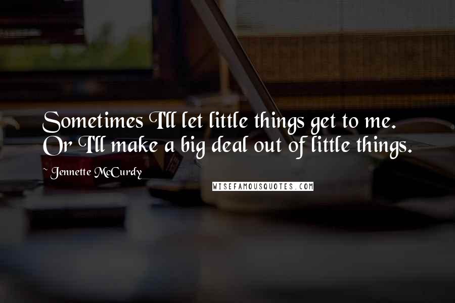 Jennette McCurdy Quotes: Sometimes I'll let little things get to me. Or I'll make a big deal out of little things.