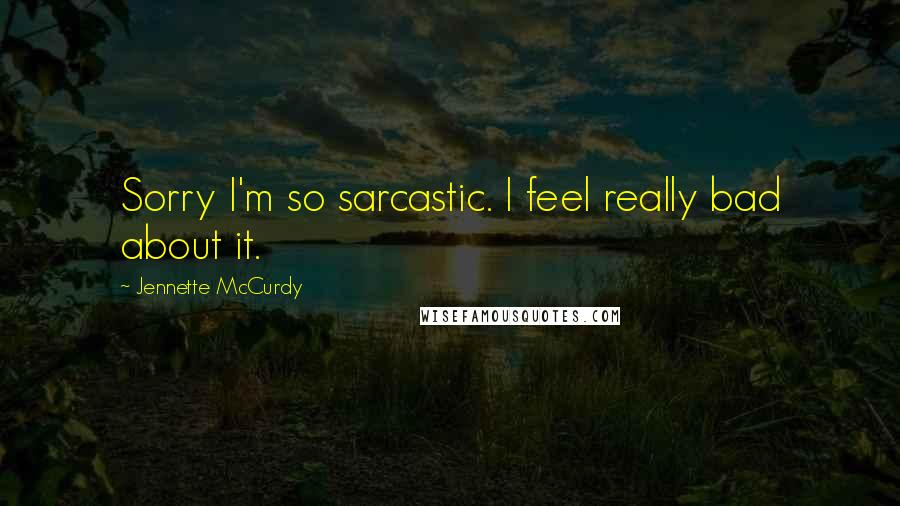 Jennette McCurdy Quotes: Sorry I'm so sarcastic. I feel really bad about it.