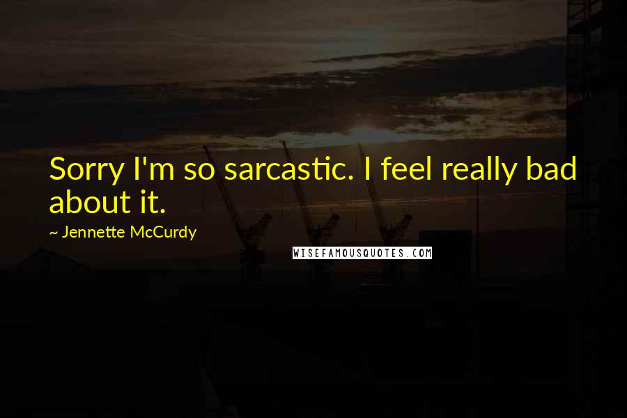 Jennette McCurdy Quotes: Sorry I'm so sarcastic. I feel really bad about it.