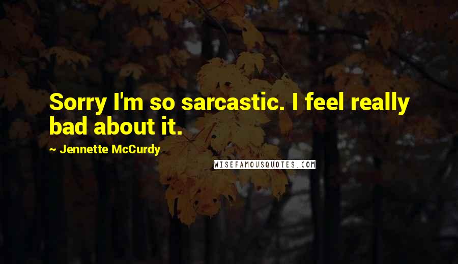 Jennette McCurdy Quotes: Sorry I'm so sarcastic. I feel really bad about it.