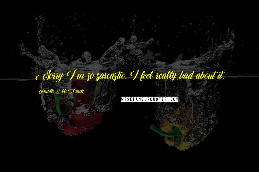 Jennette McCurdy Quotes: Sorry I'm so sarcastic. I feel really bad about it.