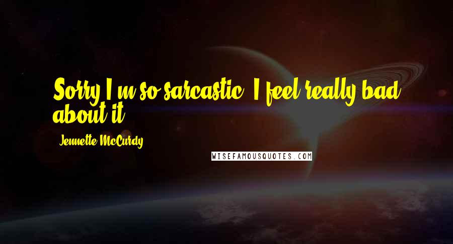 Jennette McCurdy Quotes: Sorry I'm so sarcastic. I feel really bad about it.