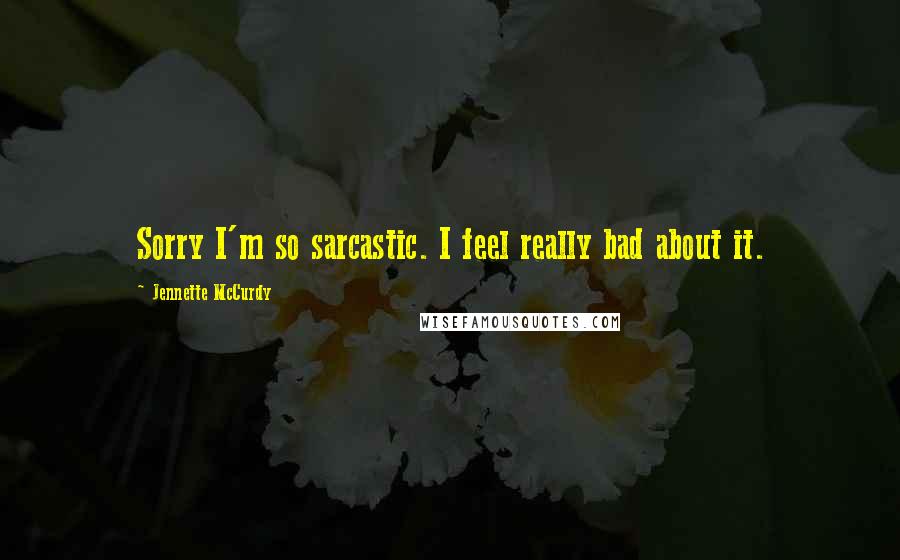 Jennette McCurdy Quotes: Sorry I'm so sarcastic. I feel really bad about it.