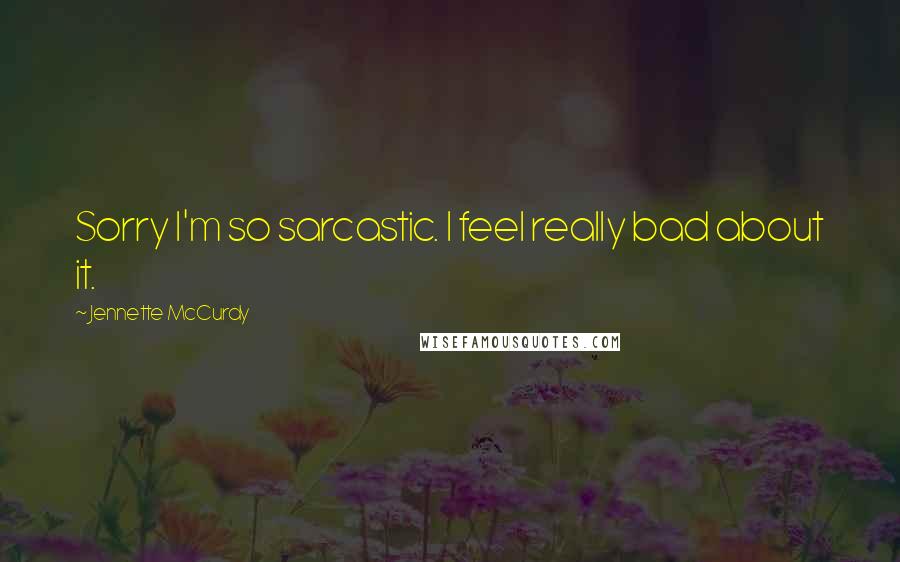 Jennette McCurdy Quotes: Sorry I'm so sarcastic. I feel really bad about it.