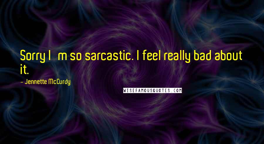 Jennette McCurdy Quotes: Sorry I'm so sarcastic. I feel really bad about it.