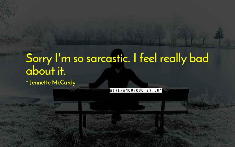 Jennette McCurdy Quotes: Sorry I'm so sarcastic. I feel really bad about it.