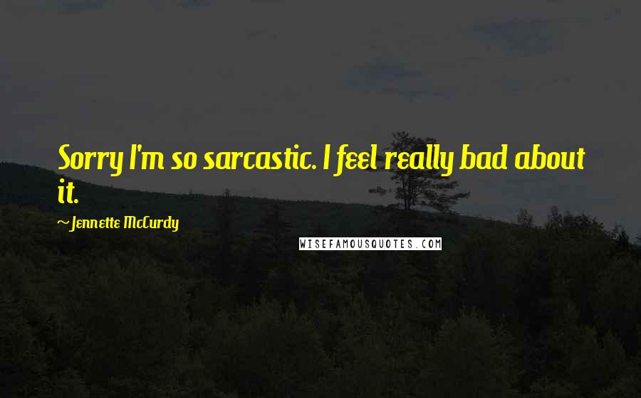 Jennette McCurdy Quotes: Sorry I'm so sarcastic. I feel really bad about it.