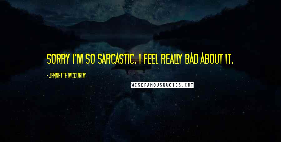 Jennette McCurdy Quotes: Sorry I'm so sarcastic. I feel really bad about it.