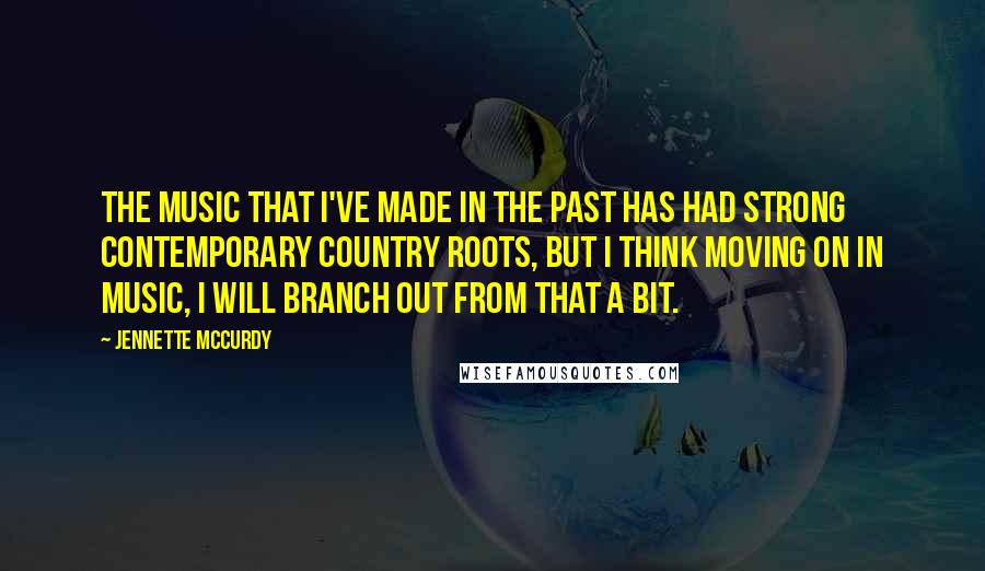 Jennette McCurdy Quotes: The music that I've made in the past has had strong contemporary country roots, but I think moving on in music, I will branch out from that a bit.