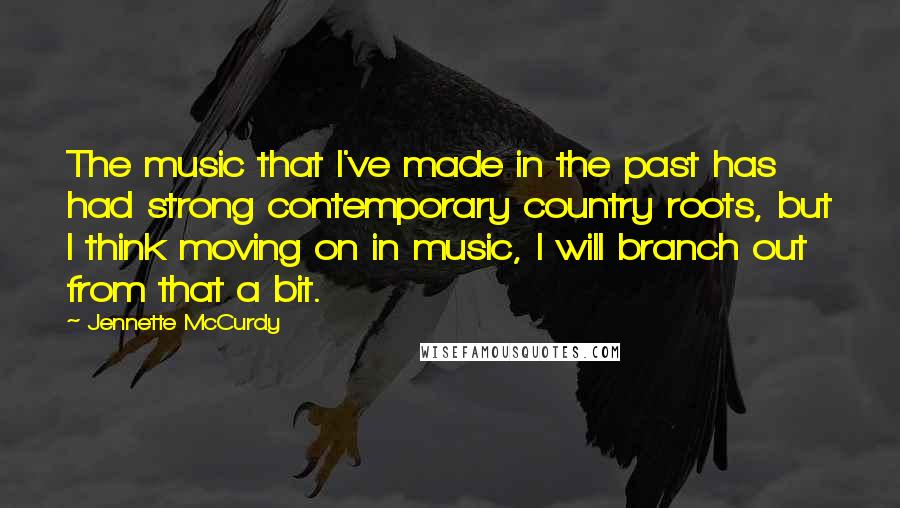 Jennette McCurdy Quotes: The music that I've made in the past has had strong contemporary country roots, but I think moving on in music, I will branch out from that a bit.