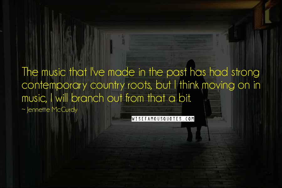 Jennette McCurdy Quotes: The music that I've made in the past has had strong contemporary country roots, but I think moving on in music, I will branch out from that a bit.