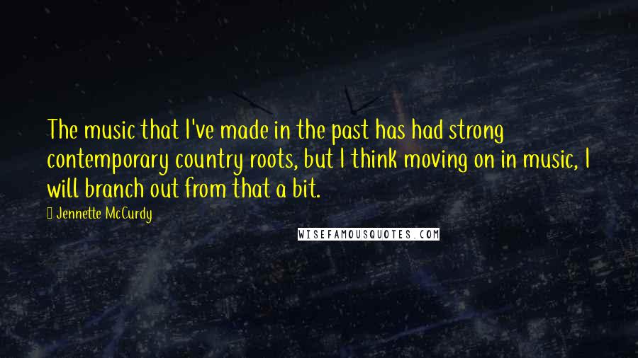 Jennette McCurdy Quotes: The music that I've made in the past has had strong contemporary country roots, but I think moving on in music, I will branch out from that a bit.