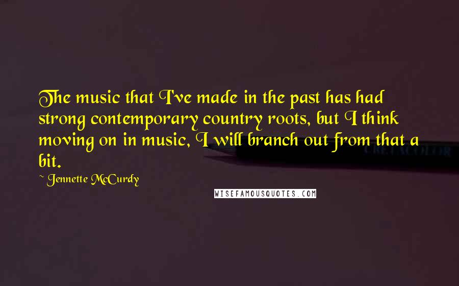 Jennette McCurdy Quotes: The music that I've made in the past has had strong contemporary country roots, but I think moving on in music, I will branch out from that a bit.