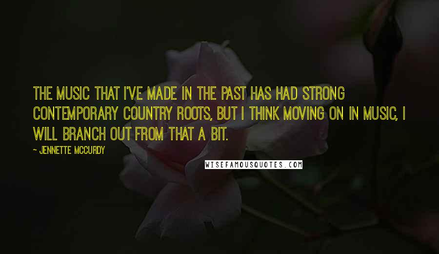 Jennette McCurdy Quotes: The music that I've made in the past has had strong contemporary country roots, but I think moving on in music, I will branch out from that a bit.