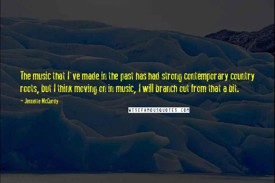 Jennette McCurdy Quotes: The music that I've made in the past has had strong contemporary country roots, but I think moving on in music, I will branch out from that a bit.