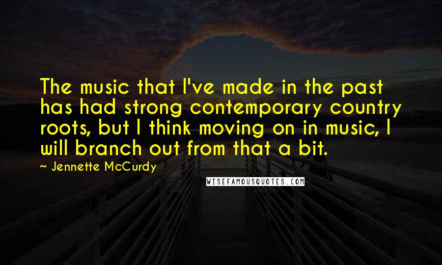 Jennette McCurdy Quotes: The music that I've made in the past has had strong contemporary country roots, but I think moving on in music, I will branch out from that a bit.