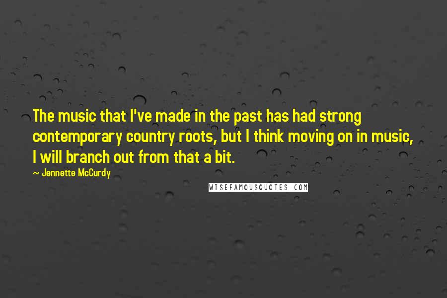 Jennette McCurdy Quotes: The music that I've made in the past has had strong contemporary country roots, but I think moving on in music, I will branch out from that a bit.