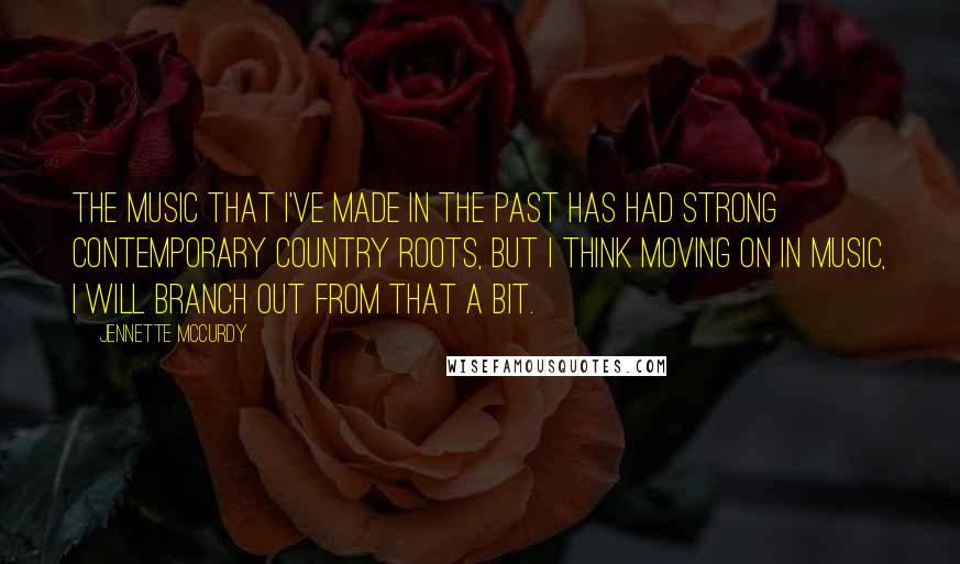 Jennette McCurdy Quotes: The music that I've made in the past has had strong contemporary country roots, but I think moving on in music, I will branch out from that a bit.