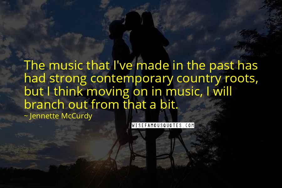 Jennette McCurdy Quotes: The music that I've made in the past has had strong contemporary country roots, but I think moving on in music, I will branch out from that a bit.