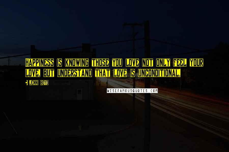 Jenni Boyd Quotes: Happiness is knowing those you love not only feel your love, but understand that love is unconditional.