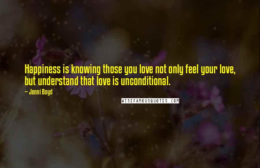 Jenni Boyd Quotes: Happiness is knowing those you love not only feel your love, but understand that love is unconditional.