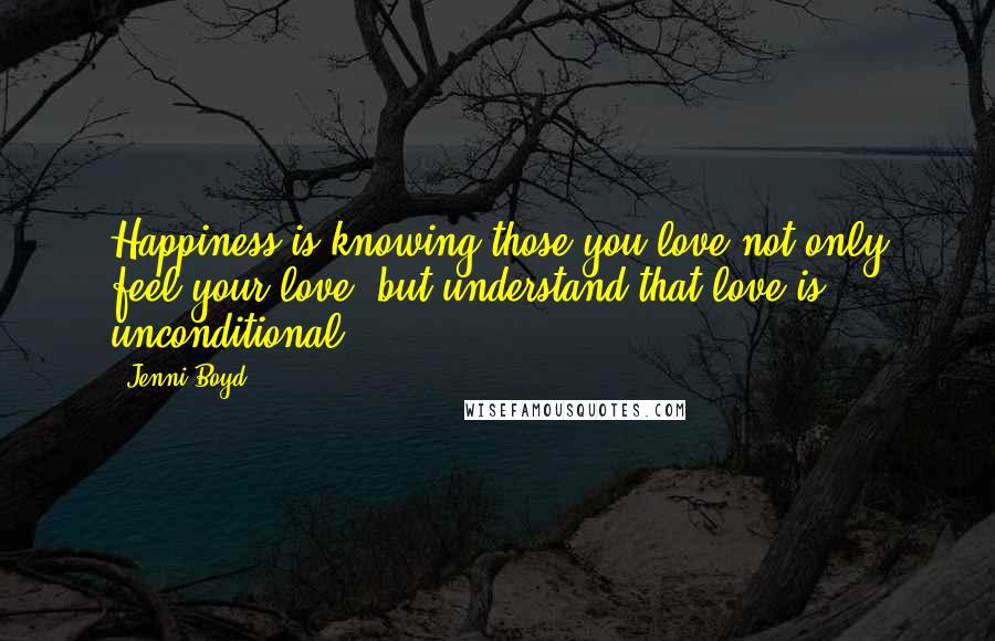 Jenni Boyd Quotes: Happiness is knowing those you love not only feel your love, but understand that love is unconditional.