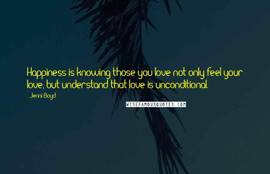 Jenni Boyd Quotes: Happiness is knowing those you love not only feel your love, but understand that love is unconditional.