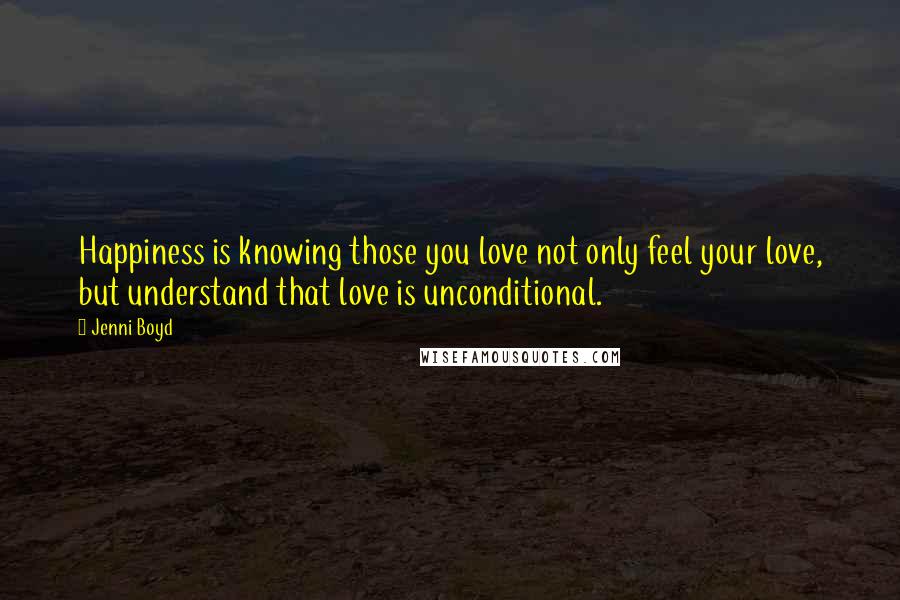 Jenni Boyd Quotes: Happiness is knowing those you love not only feel your love, but understand that love is unconditional.