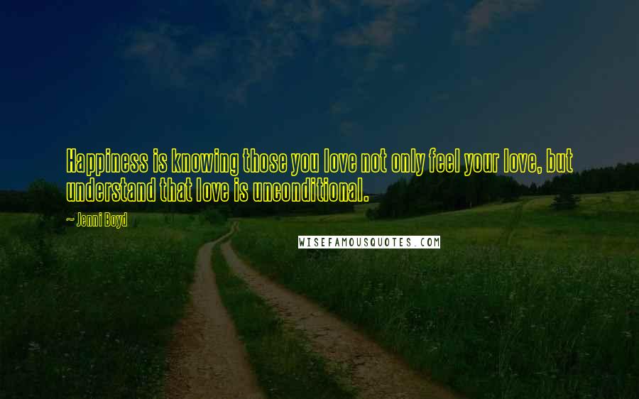 Jenni Boyd Quotes: Happiness is knowing those you love not only feel your love, but understand that love is unconditional.