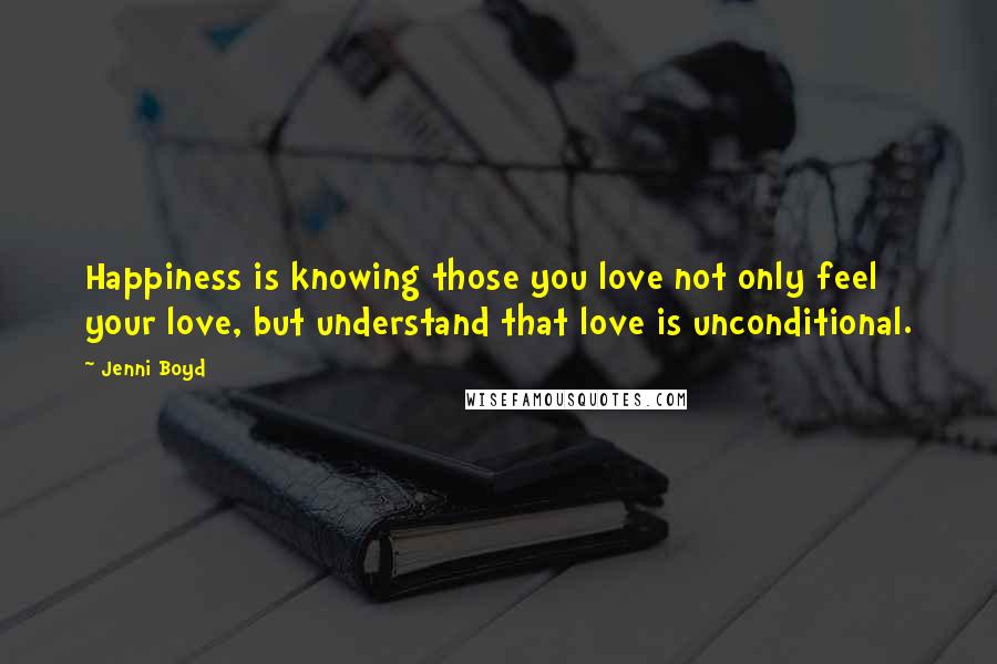 Jenni Boyd Quotes: Happiness is knowing those you love not only feel your love, but understand that love is unconditional.