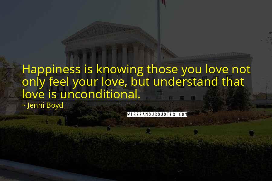 Jenni Boyd Quotes: Happiness is knowing those you love not only feel your love, but understand that love is unconditional.