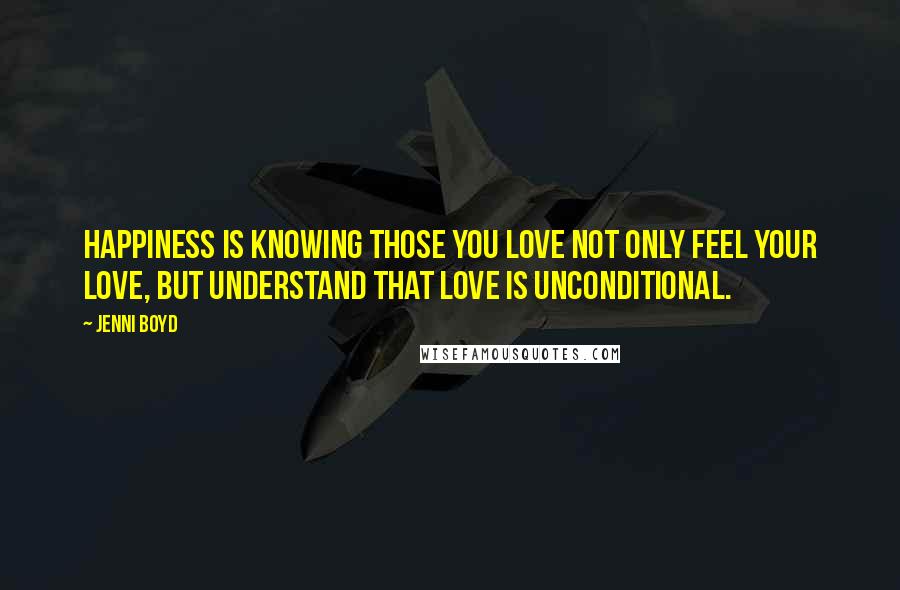 Jenni Boyd Quotes: Happiness is knowing those you love not only feel your love, but understand that love is unconditional.