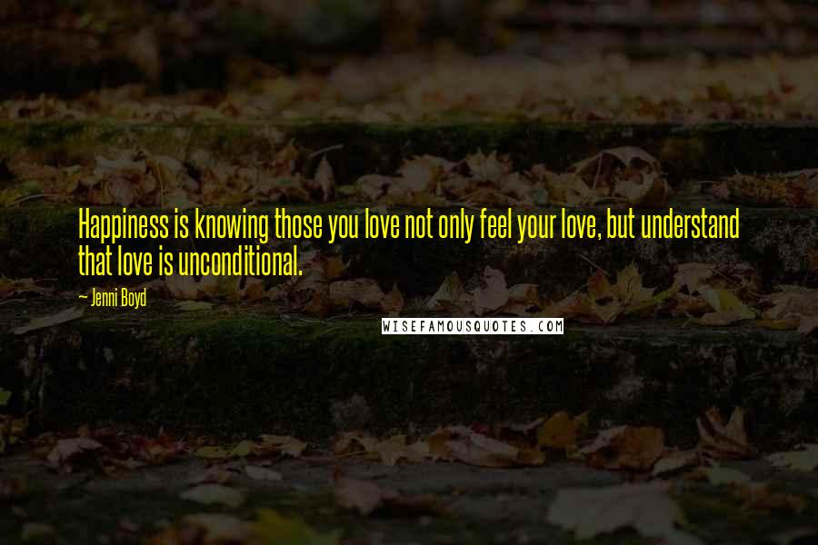 Jenni Boyd Quotes: Happiness is knowing those you love not only feel your love, but understand that love is unconditional.