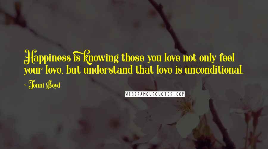 Jenni Boyd Quotes: Happiness is knowing those you love not only feel your love, but understand that love is unconditional.