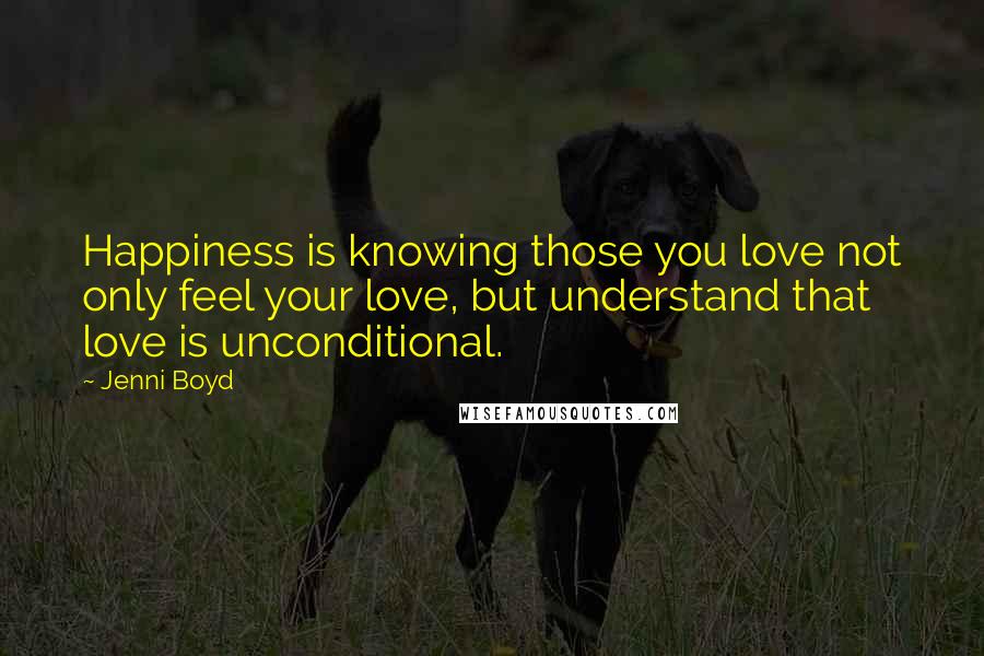 Jenni Boyd Quotes: Happiness is knowing those you love not only feel your love, but understand that love is unconditional.