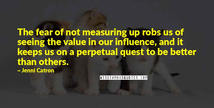 Jenni Catron Quotes: The fear of not measuring up robs us of seeing the value in our influence, and it keeps us on a perpetual quest to be better than others.