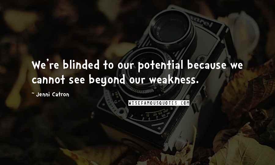 Jenni Catron Quotes: We're blinded to our potential because we cannot see beyond our weakness.