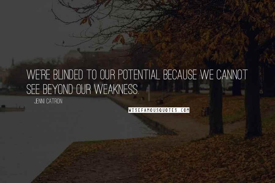 Jenni Catron Quotes: We're blinded to our potential because we cannot see beyond our weakness.