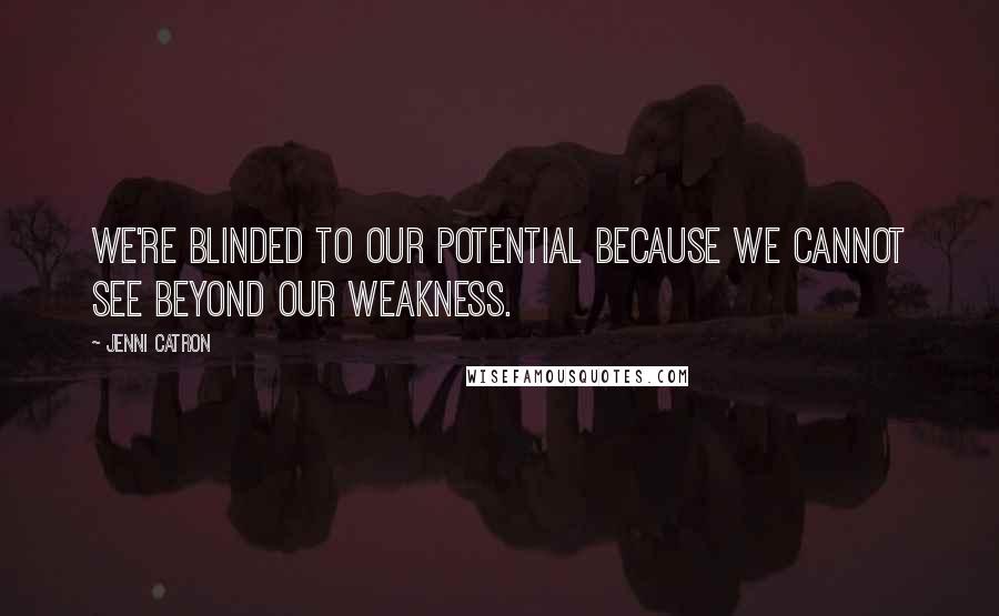 Jenni Catron Quotes: We're blinded to our potential because we cannot see beyond our weakness.