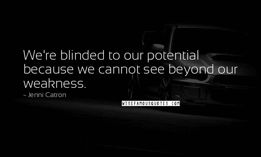 Jenni Catron Quotes: We're blinded to our potential because we cannot see beyond our weakness.