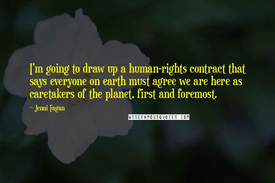 Jenni Fagan Quotes: I'm going to draw up a human-rights contract that says everyone on earth must agree we are here as caretakers of the planet, first and foremost.