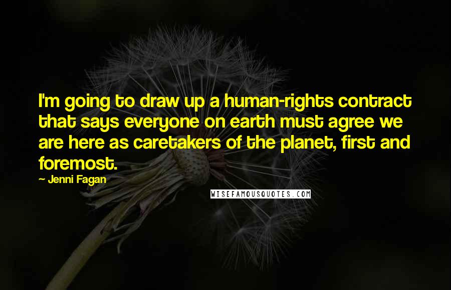 Jenni Fagan Quotes: I'm going to draw up a human-rights contract that says everyone on earth must agree we are here as caretakers of the planet, first and foremost.