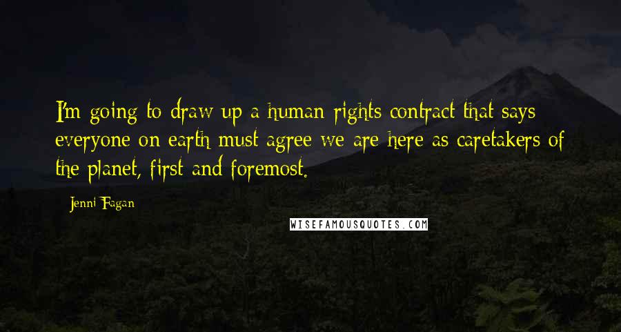 Jenni Fagan Quotes: I'm going to draw up a human-rights contract that says everyone on earth must agree we are here as caretakers of the planet, first and foremost.