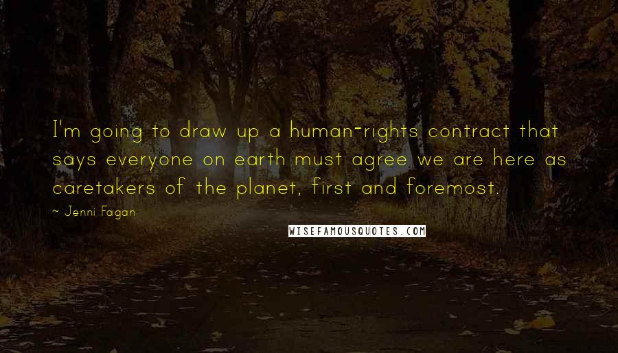 Jenni Fagan Quotes: I'm going to draw up a human-rights contract that says everyone on earth must agree we are here as caretakers of the planet, first and foremost.