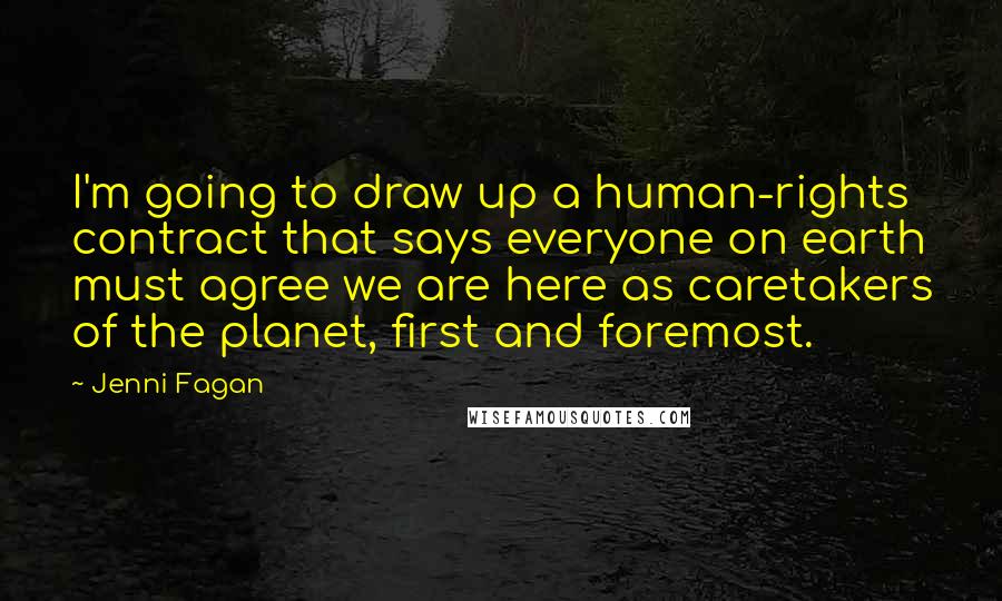 Jenni Fagan Quotes: I'm going to draw up a human-rights contract that says everyone on earth must agree we are here as caretakers of the planet, first and foremost.