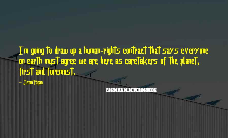 Jenni Fagan Quotes: I'm going to draw up a human-rights contract that says everyone on earth must agree we are here as caretakers of the planet, first and foremost.
