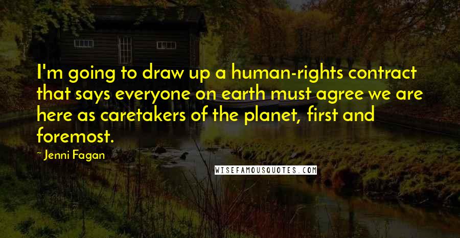 Jenni Fagan Quotes: I'm going to draw up a human-rights contract that says everyone on earth must agree we are here as caretakers of the planet, first and foremost.