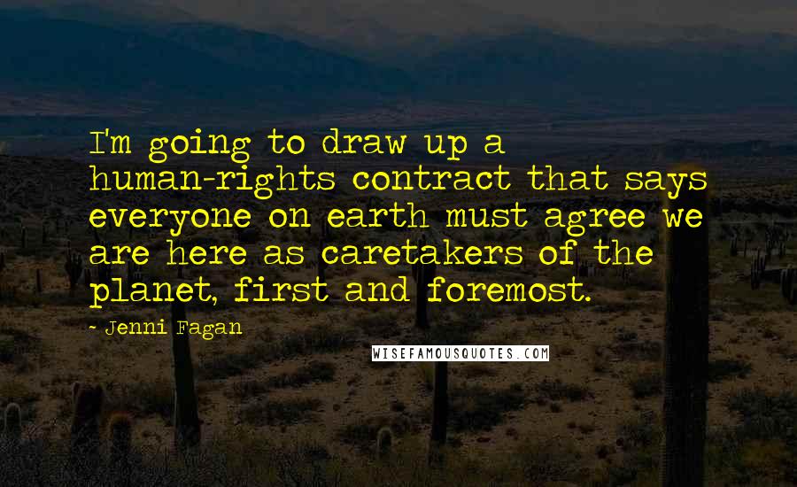 Jenni Fagan Quotes: I'm going to draw up a human-rights contract that says everyone on earth must agree we are here as caretakers of the planet, first and foremost.
