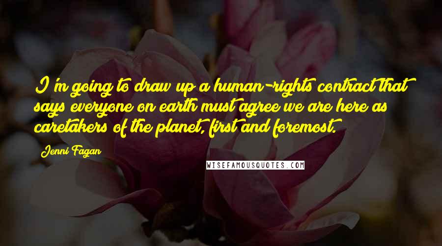 Jenni Fagan Quotes: I'm going to draw up a human-rights contract that says everyone on earth must agree we are here as caretakers of the planet, first and foremost.