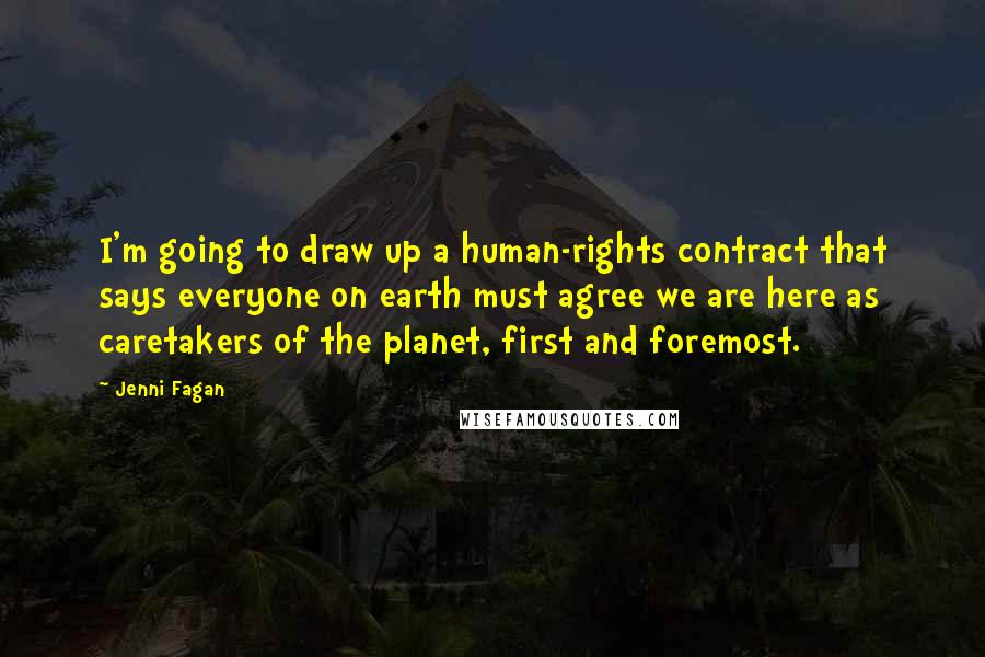 Jenni Fagan Quotes: I'm going to draw up a human-rights contract that says everyone on earth must agree we are here as caretakers of the planet, first and foremost.